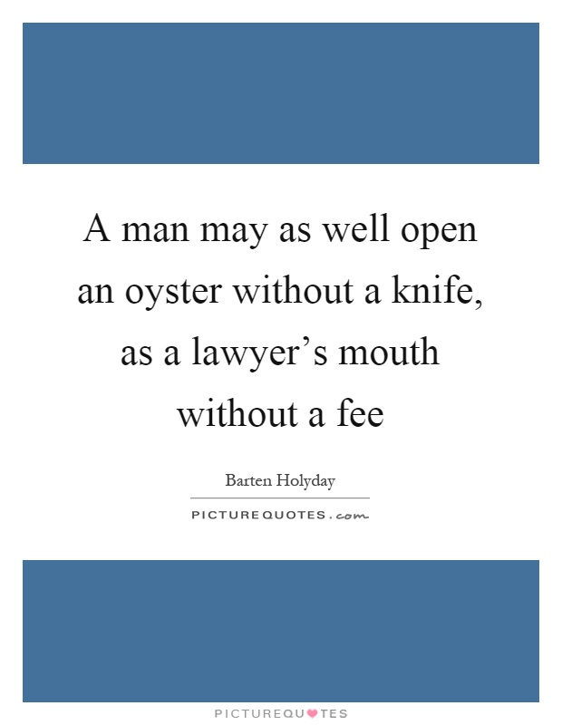 A man may as well open an oyster without a knife, as a lawyer's mouth without a fee Picture Quote #1