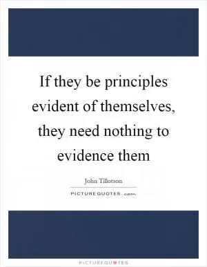 If they be principles evident of themselves, they need nothing to evidence them Picture Quote #1
