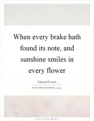 When every brake hath found its note, and sunshine smiles in every flower Picture Quote #1