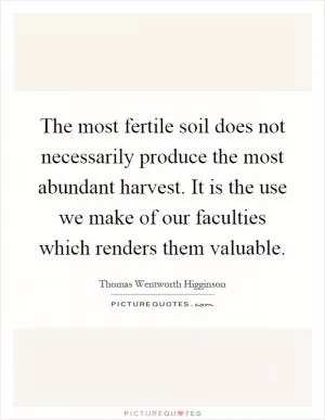 The most fertile soil does not necessarily produce the most abundant harvest. It is the use we make of our faculties which renders them valuable Picture Quote #1
