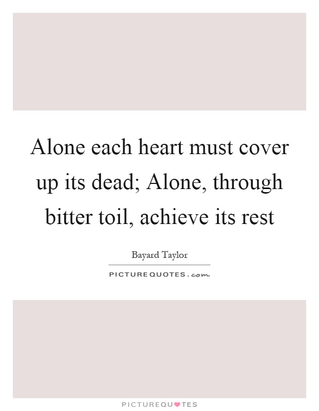 Alone each heart must cover up its dead; Alone, through bitter toil, achieve its rest Picture Quote #1