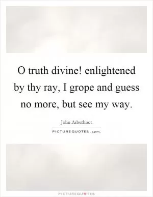O truth divine! enlightened by thy ray, I grope and guess no more, but see my way Picture Quote #1