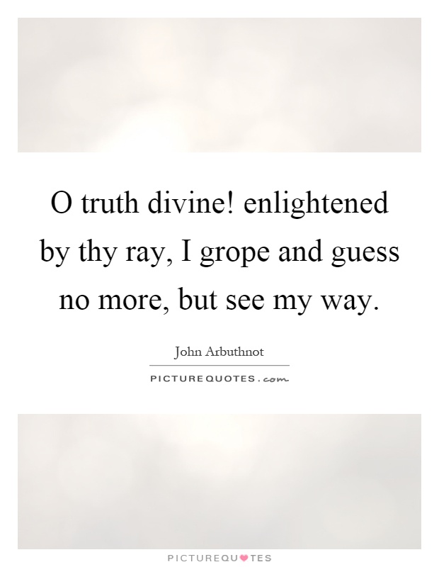 O truth divine! enlightened by thy ray, I grope and guess no more, but see my way Picture Quote #1