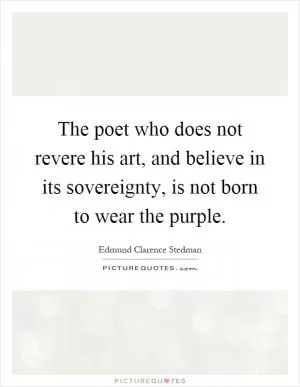 The poet who does not revere his art, and believe in its sovereignty, is not born to wear the purple Picture Quote #1