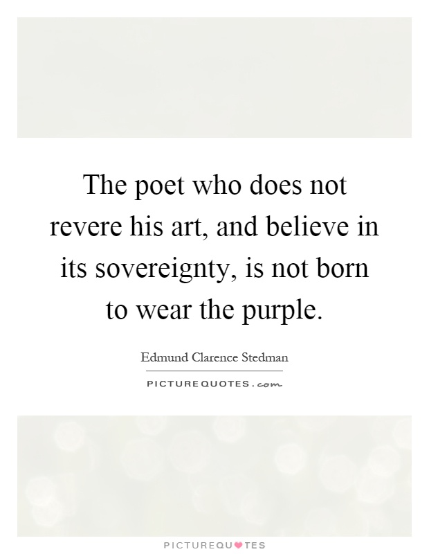 The poet who does not revere his art, and believe in its sovereignty, is not born to wear the purple Picture Quote #1