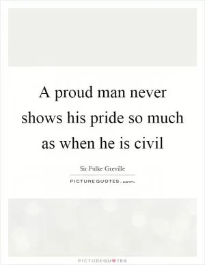 A proud man never shows his pride so much as when he is civil Picture Quote #1