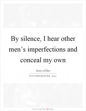 By silence, I hear other men’s imperfections and conceal my own Picture Quote #1