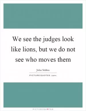 We see the judges look like lions, but we do not see who moves them Picture Quote #1