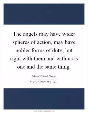 The angels may have wider spheres of action, may have nobler forms of duty; but right with them and with us is one and the same thing Picture Quote #1