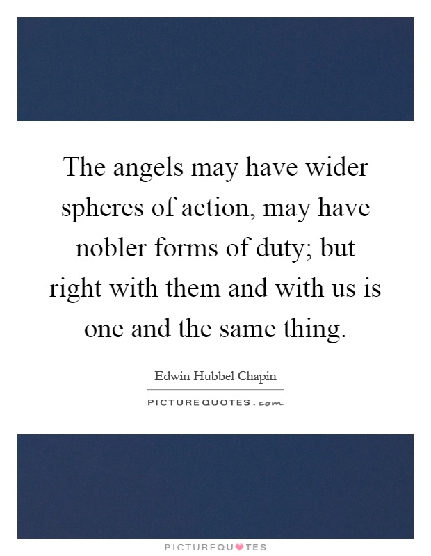 The angels may have wider spheres of action, may have nobler forms of duty; but right with them and with us is one and the same thing Picture Quote #1