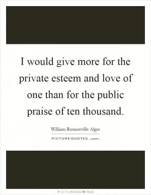 I would give more for the private esteem and love of one than for the public praise of ten thousand Picture Quote #1
