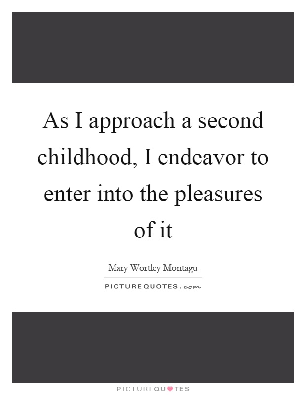As I approach a second childhood, I endeavor to enter into the pleasures of it Picture Quote #1