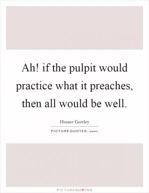 Ah! if the pulpit would practice what it preaches, then all would be well Picture Quote #1