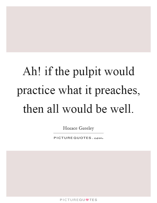 Ah! if the pulpit would practice what it preaches, then all would be well Picture Quote #1
