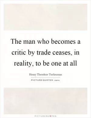 The man who becomes a critic by trade ceases, in reality, to be one at all Picture Quote #1