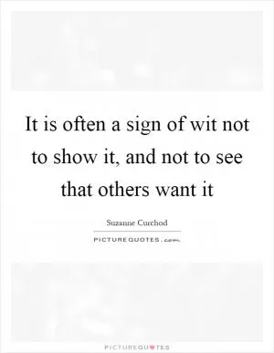 It is often a sign of wit not to show it, and not to see that others want it Picture Quote #1