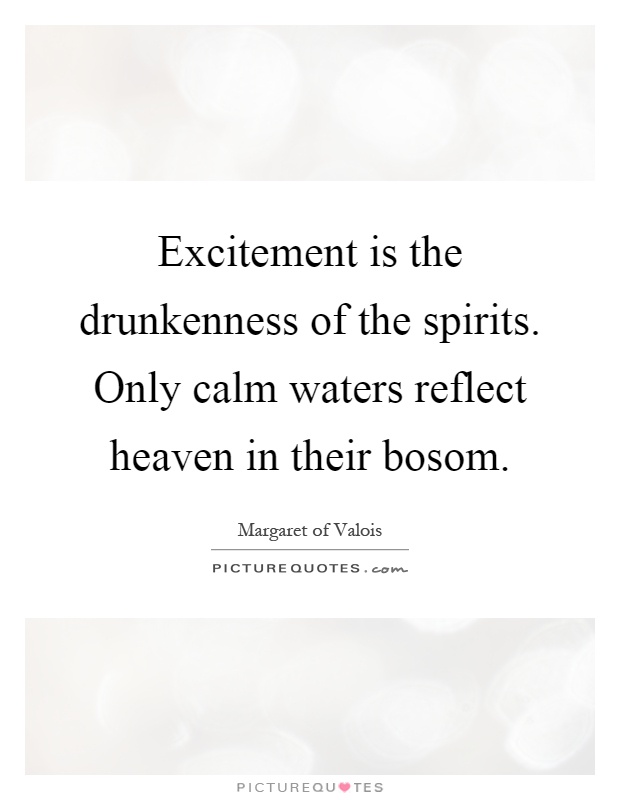 Excitement is the drunkenness of the spirits. Only calm waters reflect heaven in their bosom Picture Quote #1
