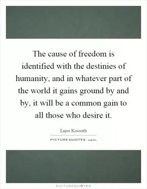 The cause of freedom is identified with the destinies of humanity, and in whatever part of the world it gains ground by and by, it will be a common gain to all those who desire it Picture Quote #1
