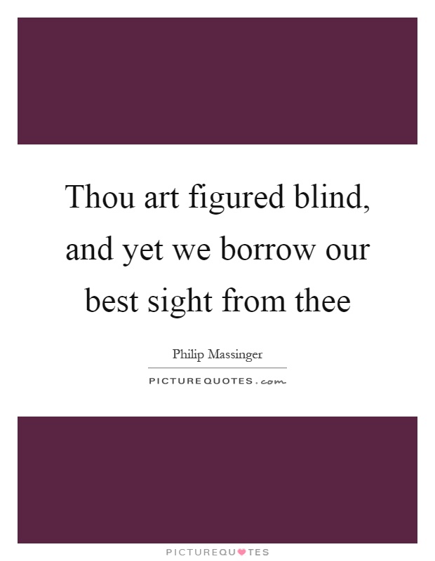 Thou art figured blind, and yet we borrow our best sight from thee Picture Quote #1