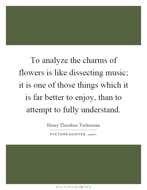 To analyze the charms of flowers is like dissecting music; it is one of those things which it is far better to enjoy, than to attempt to fully understand Picture Quote #1