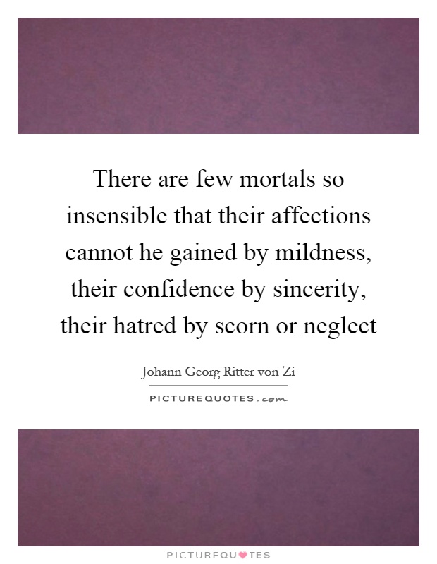 There are few mortals so insensible that their affections cannot he gained by mildness, their confidence by sincerity, their hatred by scorn or neglect Picture Quote #1