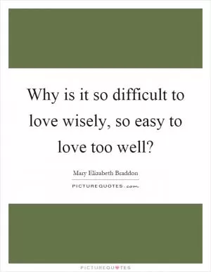 Why is it so difficult to love wisely, so easy to love too well? Picture Quote #1