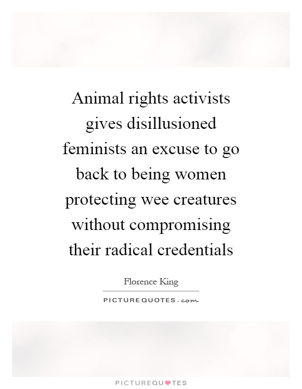 Animal rights activists gives disillusioned feminists an excuse to go back to being women protecting wee creatures without compromising their radical credentials Picture Quote #1