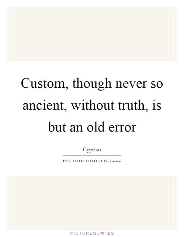 Custom, though never so ancient, without truth, is but an old error Picture Quote #1