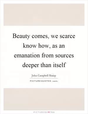 Beauty comes, we scarce know how, as an emanation from sources deeper than itself Picture Quote #1