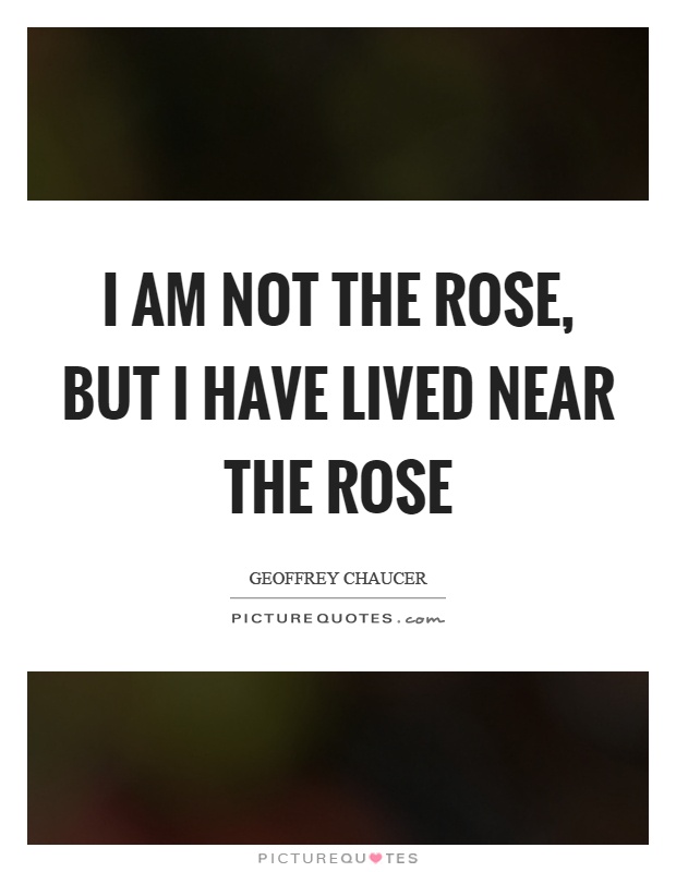 I am not the rose, but I have lived near the rose Picture Quote #1