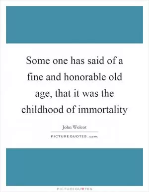 Some one has said of a fine and honorable old age, that it was the childhood of immortality Picture Quote #1