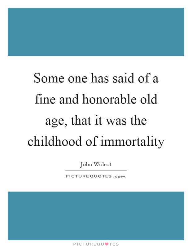 Some one has said of a fine and honorable old age, that it was the childhood of immortality Picture Quote #1