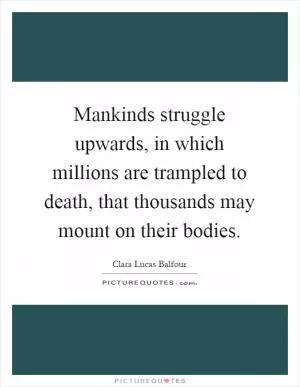 Mankinds struggle upwards, in which millions are trampled to death, that thousands may mount on their bodies Picture Quote #1