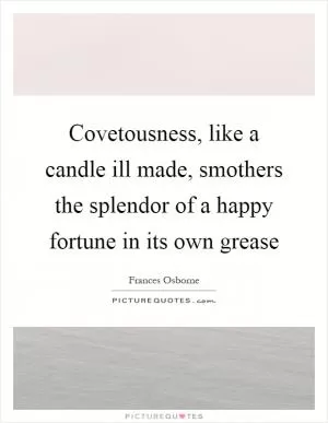 Covetousness, like a candle ill made, smothers the splendor of a happy fortune in its own grease Picture Quote #1