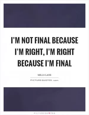 I’m not final because I’m right, I’m right because I’m final Picture Quote #1