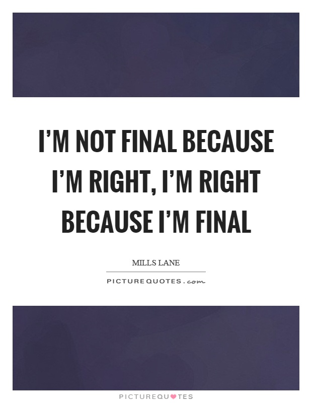 I'm not final because I'm right, I'm right because I'm final Picture Quote #1