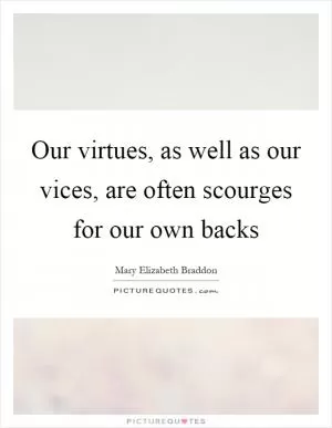 Our virtues, as well as our vices, are often scourges for our own backs Picture Quote #1