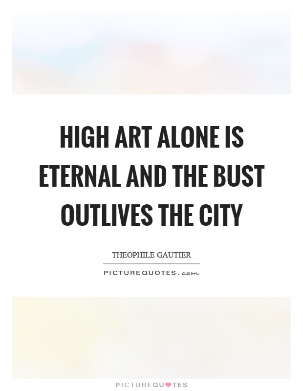High art alone is eternal and the bust outlives the city Picture Quote #1