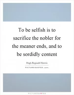 To be selfish is to sacrifice the nobler for the meaner ends, and to be sordidly content Picture Quote #1