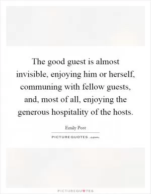 The good guest is almost invisible, enjoying him or herself, communing with fellow guests, and, most of all, enjoying the generous hospitality of the hosts Picture Quote #1