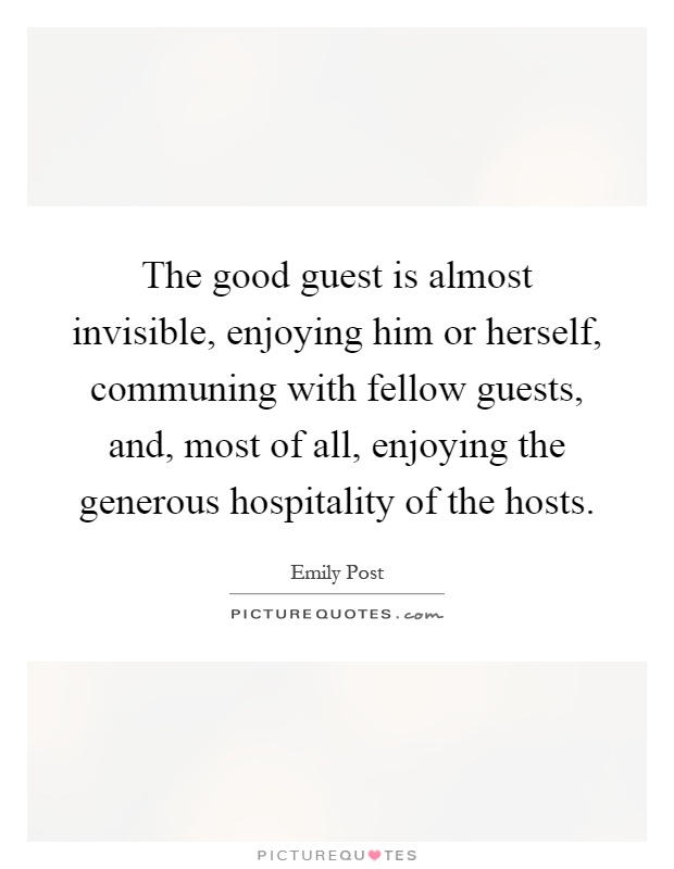 The good guest is almost invisible, enjoying him or herself, communing with fellow guests, and, most of all, enjoying the generous hospitality of the hosts Picture Quote #1
