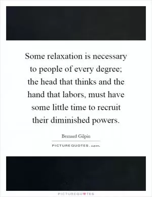 Some relaxation is necessary to people of every degree; the head that thinks and the hand that labors, must have some little time to recruit their diminished powers Picture Quote #1