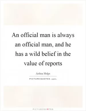 An official man is always an official man, and he has a wild belief in the value of reports Picture Quote #1