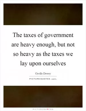 The taxes of government are heavy enough, but not so heavy as the taxes we lay upon ourselves Picture Quote #1