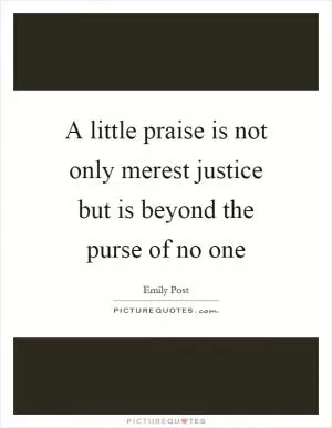 A little praise is not only merest justice but is beyond the purse of no one Picture Quote #1