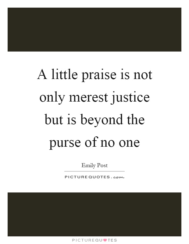 A little praise is not only merest justice but is beyond the purse of no one Picture Quote #1