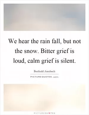 We hear the rain fall, but not the snow. Bitter grief is loud, calm grief is silent Picture Quote #1