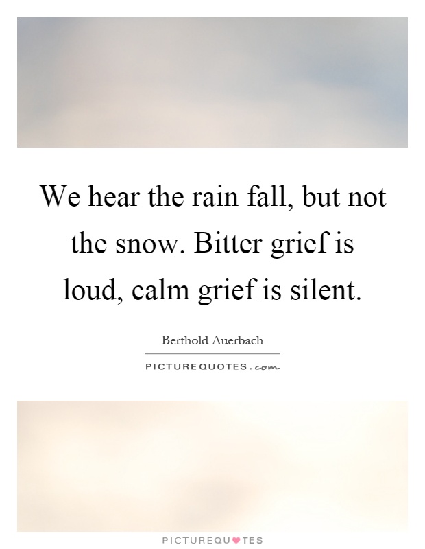We hear the rain fall, but not the snow. Bitter grief is loud, calm grief is silent Picture Quote #1