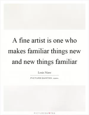 A fine artist is one who makes familiar things new and new things familiar Picture Quote #1