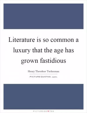 Literature is so common a luxury that the age has grown fastidious Picture Quote #1
